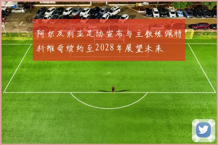 阿尔及利亚足协宣布与主教练佩特科维奇续约至2028年展望未来
