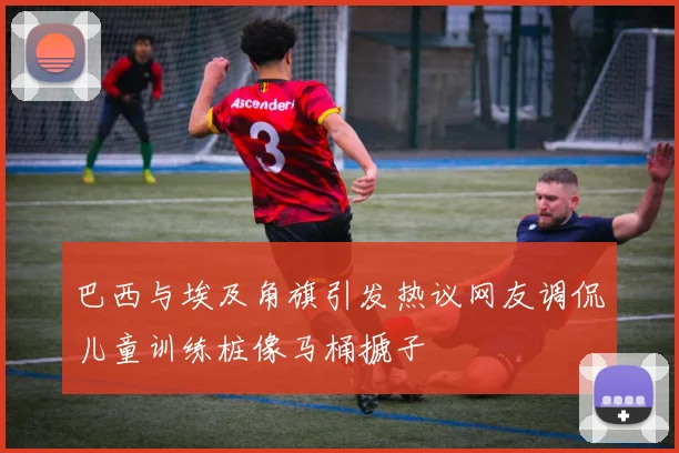 巴西与埃及角旗引发热议网友调侃儿童训练桩像马桶搋子