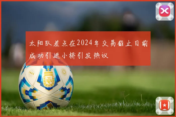 太阳队差点在2024年交易截止日前成功引进小桥引发热议