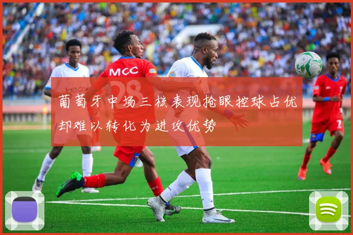 葡萄牙中场三核表现抢眼控球占优却难以转化为进攻优势