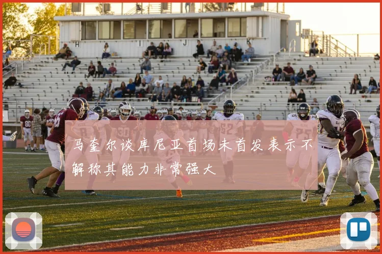 马奎尔谈库尼亚首场未首发表示不解称其能力非常强大