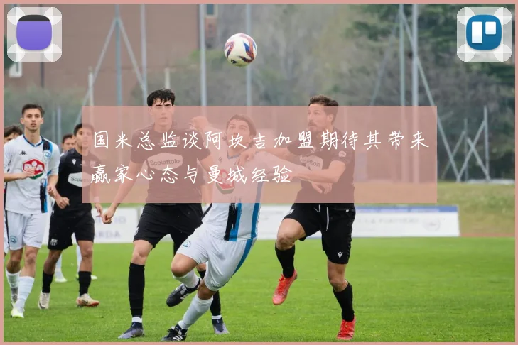 国米总监谈阿坎吉加盟期待其带来赢家心态与曼城经验