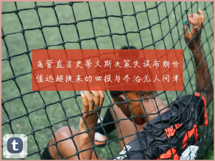 高管直言史蒂文斯决策失误布朗价值远超换来的回报与乔治无人问津