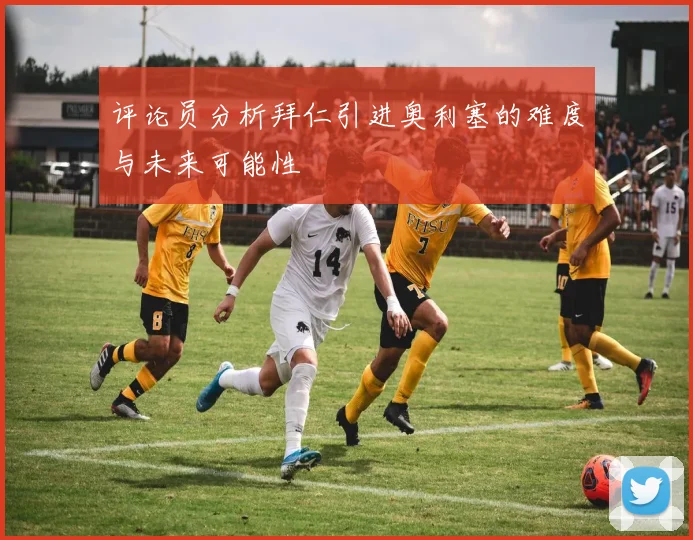 评论员分析拜仁引进奥利塞的难度与未来可能性