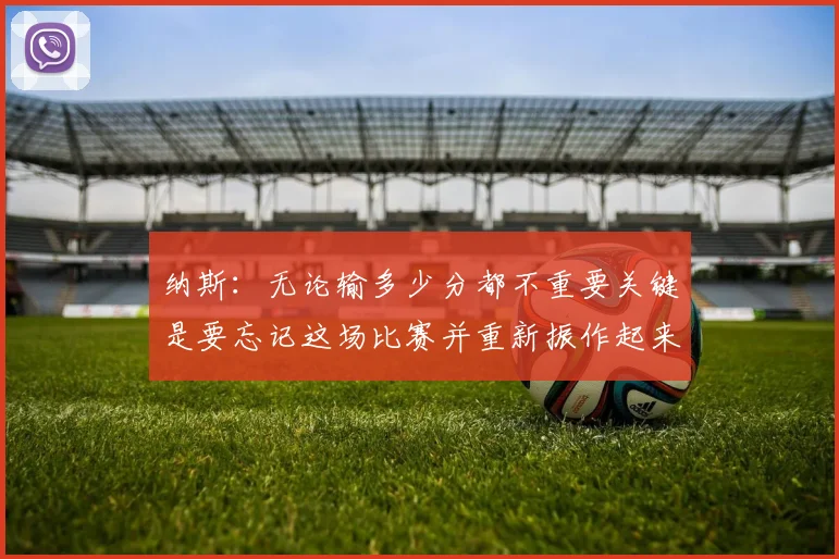 纳斯：无论输多少分都不重要关键是要忘记这场比赛并重新振作起来