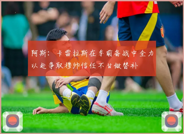 阿斯:卡雷拉斯在季前备战中全力以赴争取穆帅信任不甘做替补