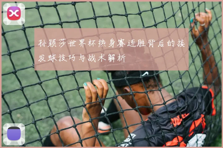 孙颖莎世界杯热身赛连胜背后的接发球技巧与战术解析