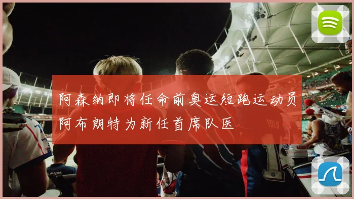 阿森纳即将任命前奥运短跑运动员阿布朗特为新任首席队医