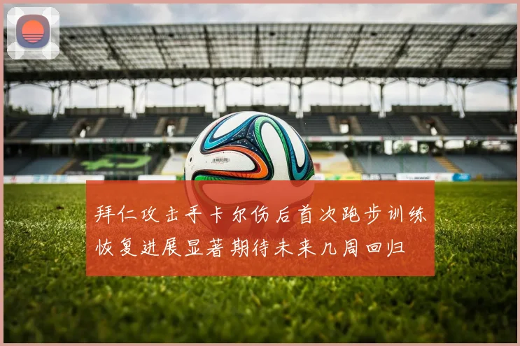 拜仁攻击手卡尔伤后首次跑步训练恢复进展显著期待未来几周回归