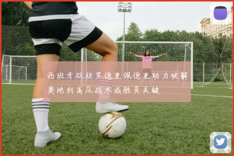 西班牙双核罗德里佩德里助力破解奥地利高压战术成胜负关键
