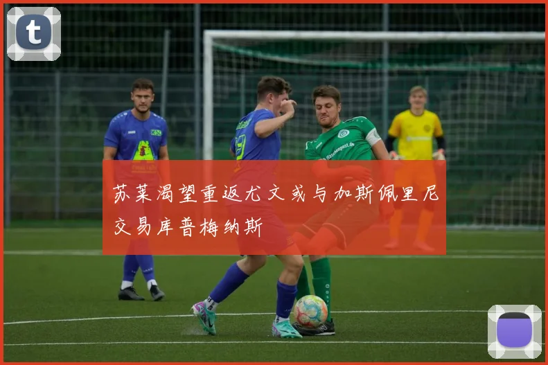苏莱渴望重返尤文或与加斯佩里尼交易库普梅纳斯