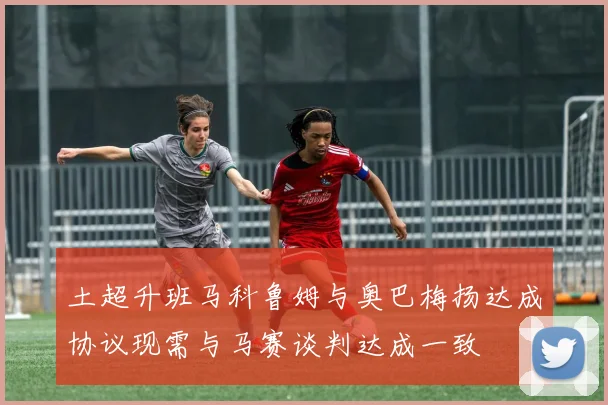 土超升班马科鲁姆与奥巴梅扬达成协议现需与马赛谈判达成一致