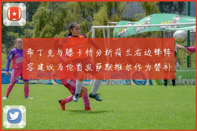 希丁克与滕卡特分析荷兰右边锋阵容建议马伦首发萨默维尔作为替补选择
