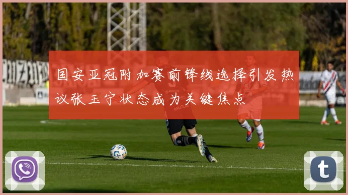 国安亚冠附加赛前锋线选择引发热议张玉宁状态成为关键焦点