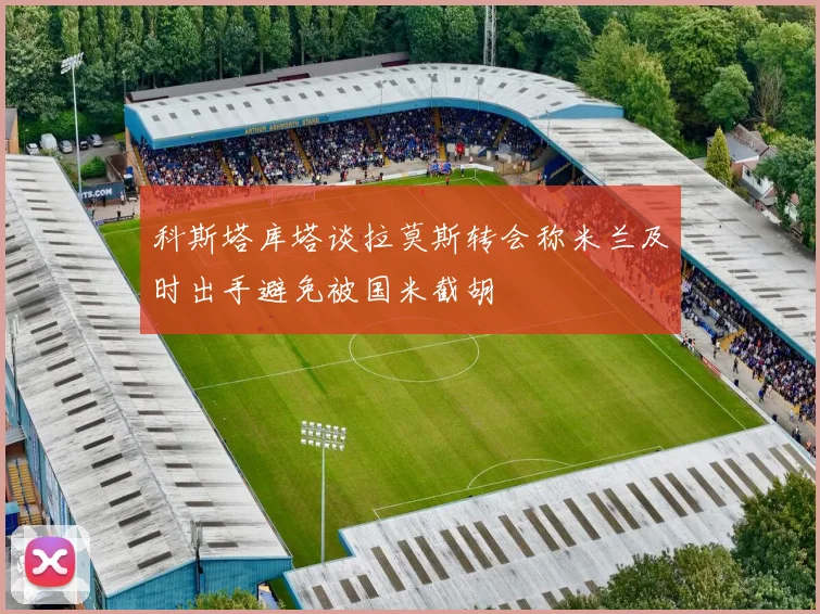 科斯塔库塔谈拉莫斯转会称米兰及时出手避免被国米截胡
