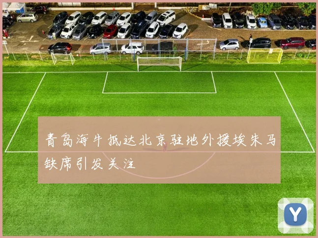 青岛海牛抵达北京驻地外援埃朱马缺席引发关注