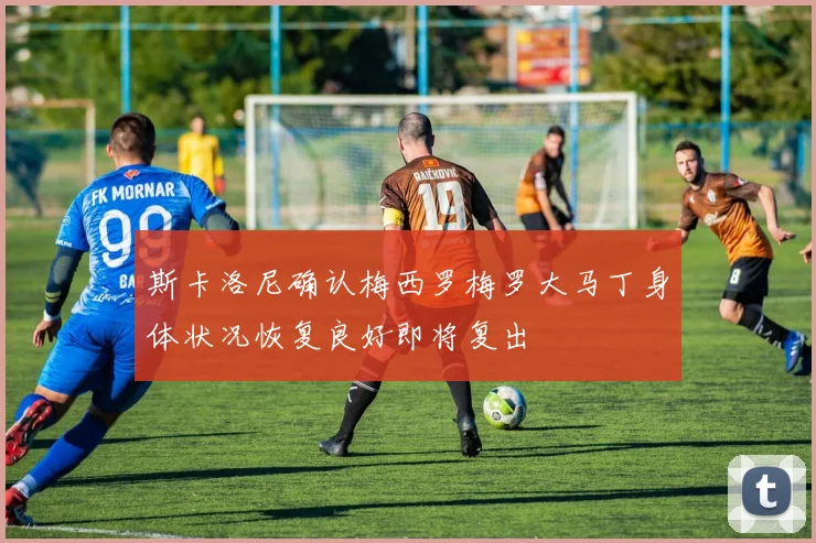 斯卡洛尼确认梅西罗梅罗大马丁身体状况恢复良好即将复出