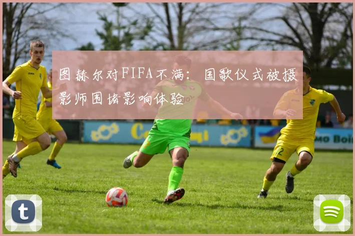 图赫尔对FIFA不满：国歌仪式被摄影师围堵影响体验