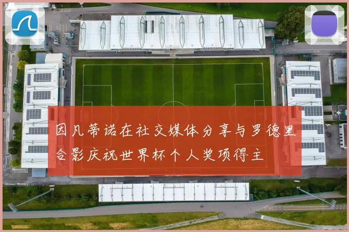 因凡蒂诺在社交媒体分享与罗德里合影庆祝世界杯个人奖项得主