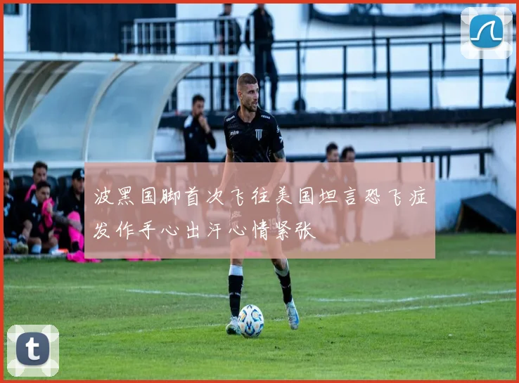 波黑国脚首次飞往美国坦言恐飞症发作手心出汗心情紧张