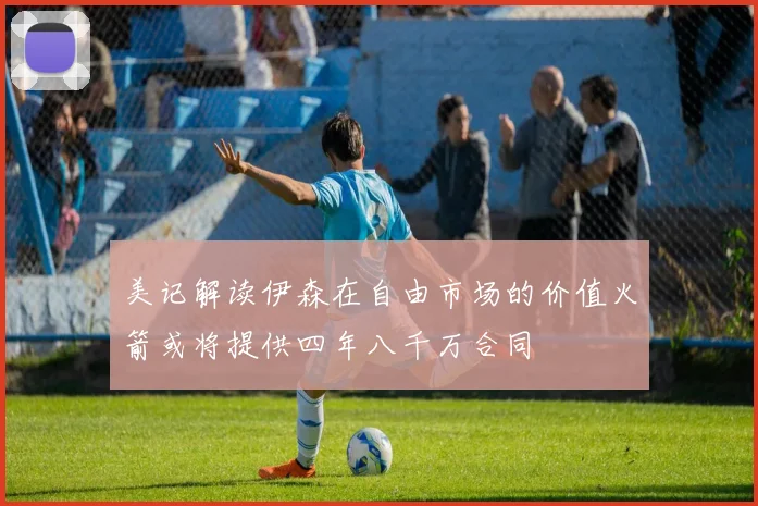 美记解读伊森在自由市场的价值火箭或将提供四年八千万合同