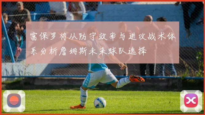 富保罗将从防守效率与进攻战术体系分析詹姆斯未来球队选择