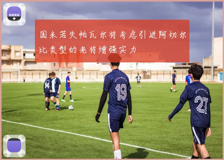 国米若失帕瓦尔将考虑引进阿切尔比类型的老将增强实力