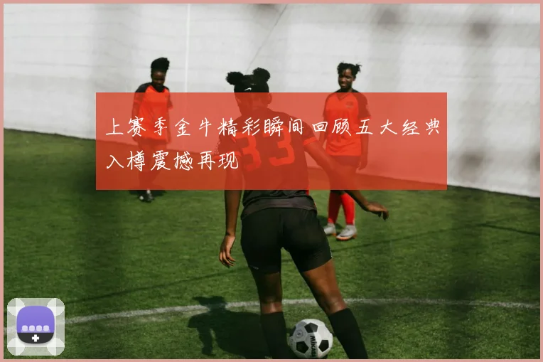 上赛季金牛精彩瞬间回顾五大经典入樽震撼再现