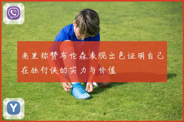 老里称赞布伦森表现出色证明自己在独行侠的实力与价值